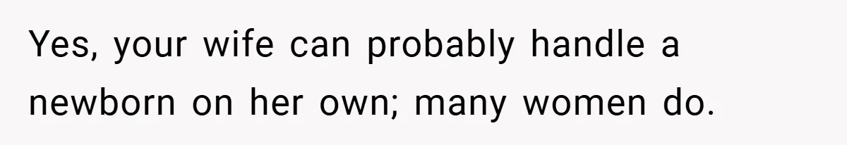 Yes, your wife can probably handle a newborn on her own; many women do.
