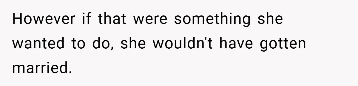 However if that were something she wanted to do, she wouldn't have gotten married.