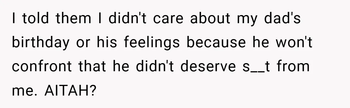I told them I didn't care about my dad's birthday or his feelings because he won't confront that he didn't deserve s__t from me. AITAH?