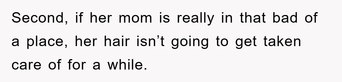 Second, if her mom is really in that bad of a place, her hair isn’t going to get taken care of for a while.