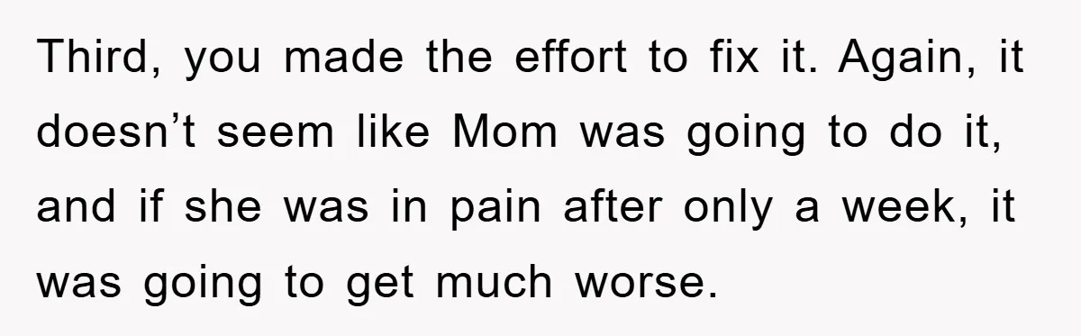 Third, you made the effort to fix it. Again, it doesn’t seem like Mom was going to do it, and if she was in pain after only a week, it...