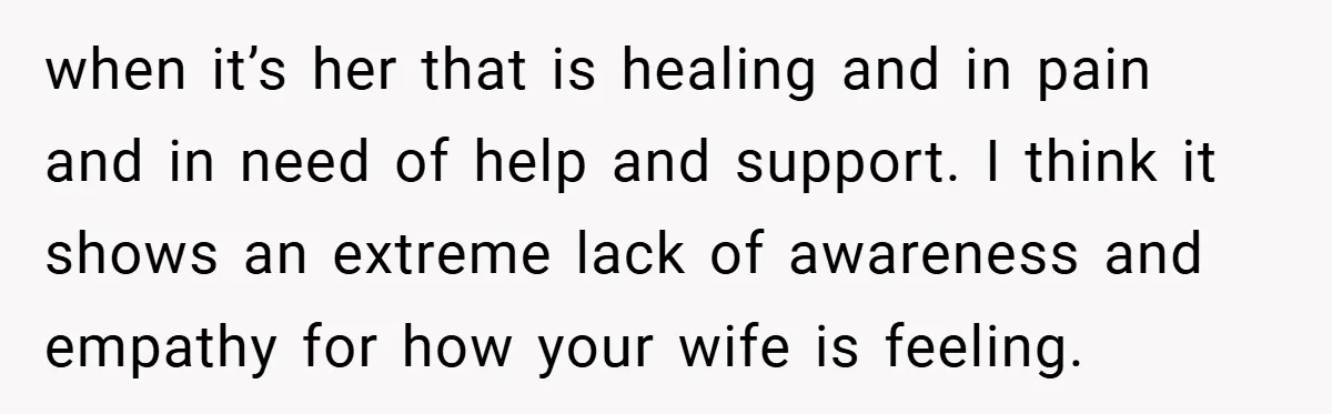 when it’s her that is healing and in pain and in need of help and support. I think it shows an extreme lack of awareness and empathy for how your...
