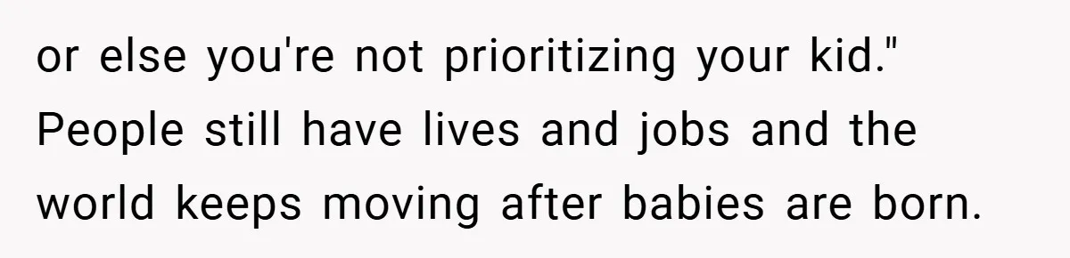 or else you're not prioritizing your kid." People still have lives and jobs and the world keeps moving after babies are born.