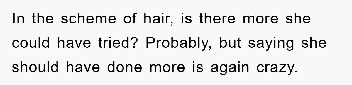 In the scheme of hair, is there more she could have tried? Probably, but saying she should have done more is again crazy.