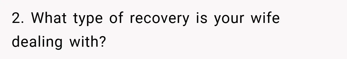 2. What type of recovery is your wife dealing with?