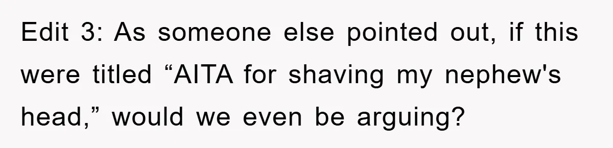 Edit 3: As someone else pointed out, if this were titled “AITA for shaving my nephew's head,” would we even be arguing?