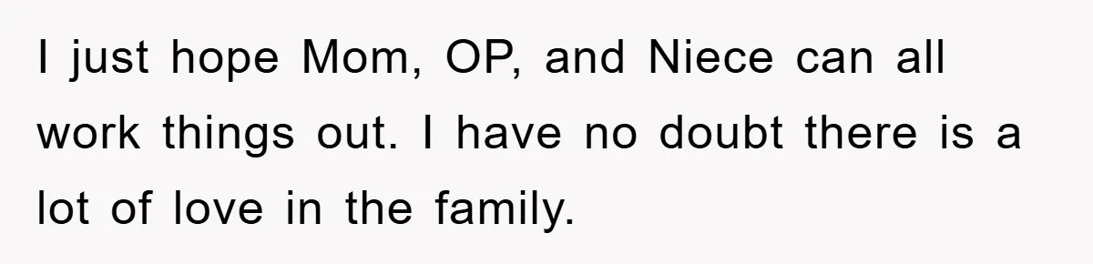 I just hope Mom, OP, and Niece can all work things out. I have no doubt there is a lot of love in the family.