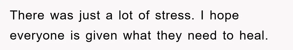 There was just a lot of stress. I hope everyone is given what they need to heal.