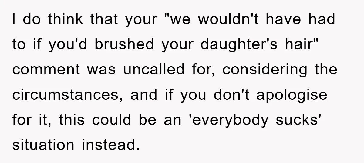 l do think that your "we wouldn't have had to if you'd brushed your daughter's hair" comment was uncalled for, considering the circumstances, and if you don't apologise for it,...