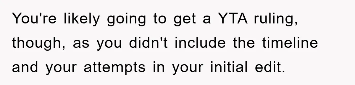 You're likely going to get a YTA ruling, though, as you didn't include the timeline and your attempts in your initial edit.