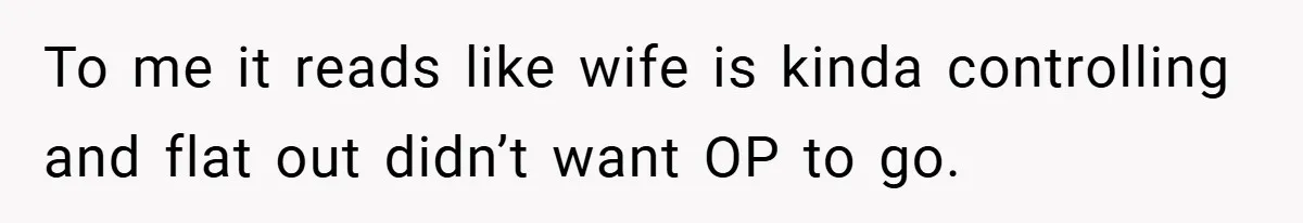 To me it reads like wife is kinda controlling and flat out didn’t want OP to go.