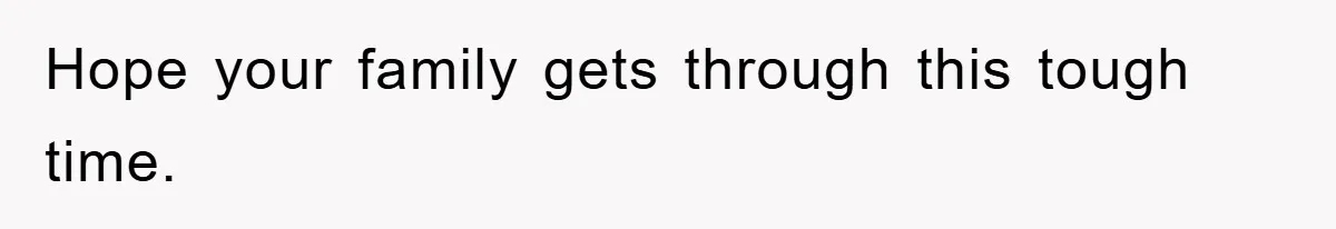 Hope your family gets through this tough time.