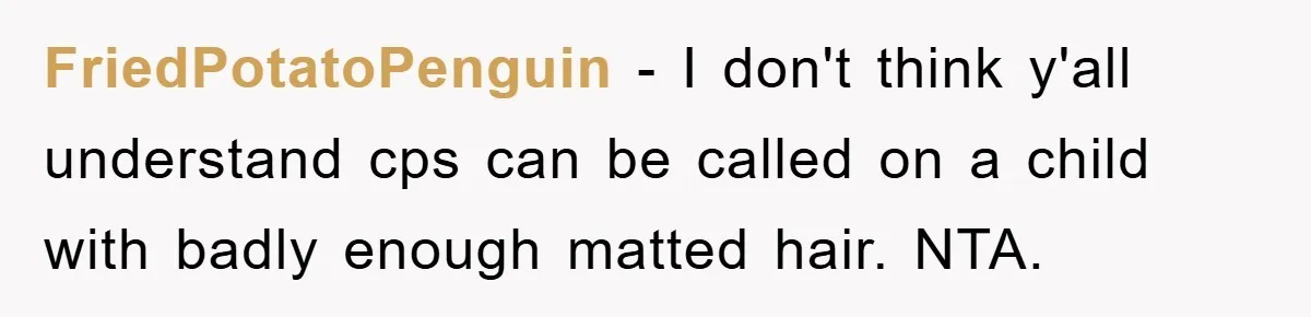 FriedPotatoPenguin − I don't think y'all understand cps can be called on a child with badly enough matted hair. NTA.