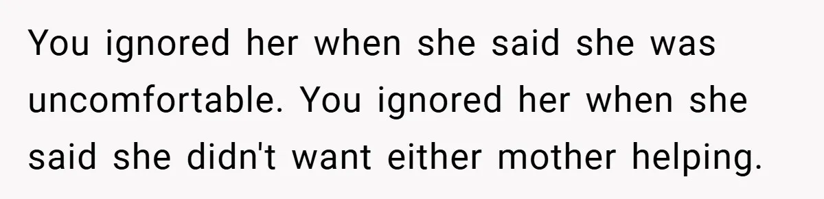 You ignored her when she said she was uncomfortable. You ignored her when she said she didn't want either mother helping.