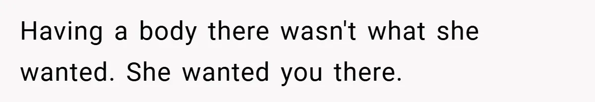 Having a body there wasn't what she wanted. She wanted you there.