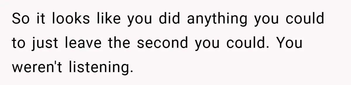 So it looks like you did anything you could to just leave the second you could. You weren't listening.