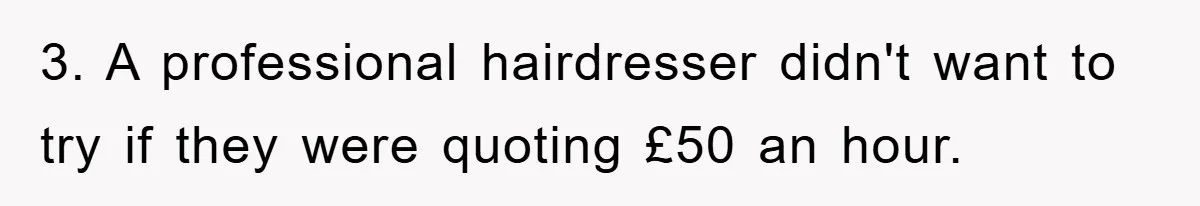 3. A professional hairdresser didn't want to try if they were quoting £50 an hour.