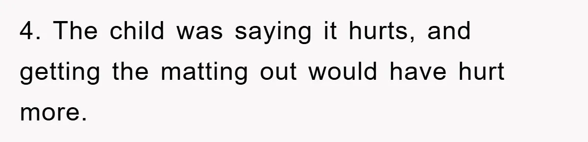 4. The child was saying it hurts, and getting the matting out would have hurt more.