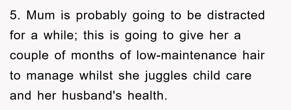 5. Mum is probably going to be distracted for a while; this is going to give her a couple of months of low-maintenance hair to manage whilst she juggles child...