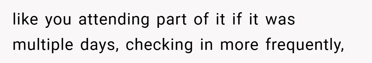 like you attending part of it if it was multiple days, checking in more frequently,