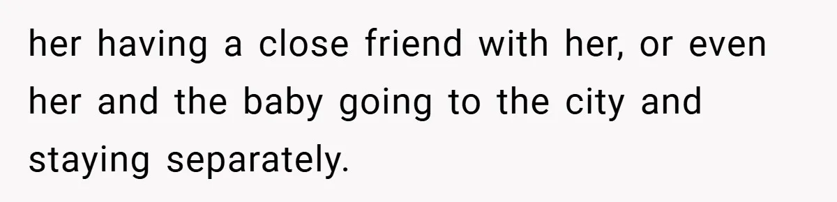 her having a close friend with her, or even her and the baby going to the city and staying separately.