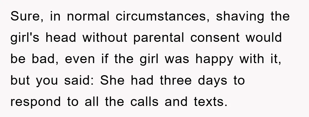Sure, in normal circumstances, shaving the girl's head without parental consent would be bad, even if the girl was happy with it, but you said: She had three days to...