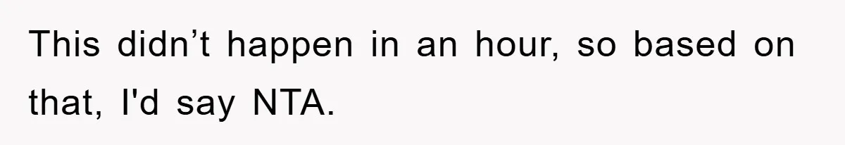 This didn’t happen in an hour, so based on that, I'd say NTA.