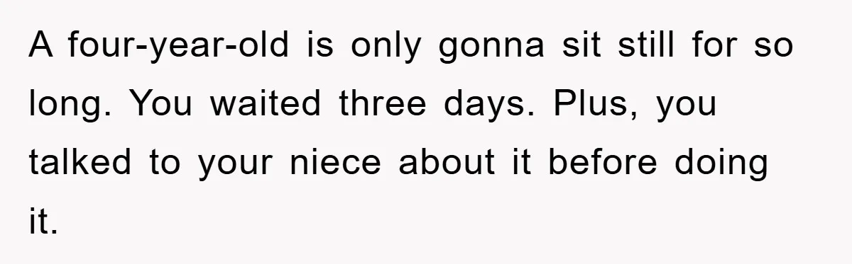 A four-year-old is only gonna sit still for so long. You waited three days. Plus, you talked to your niece about it before doing it.