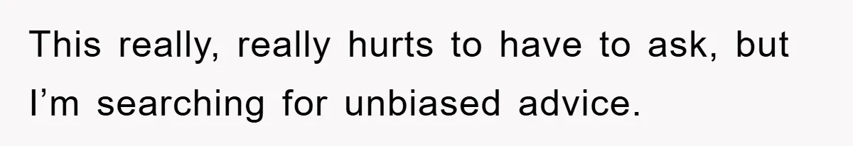 This really, really hurts to have to ask, but I’m searching for unbiased advice.