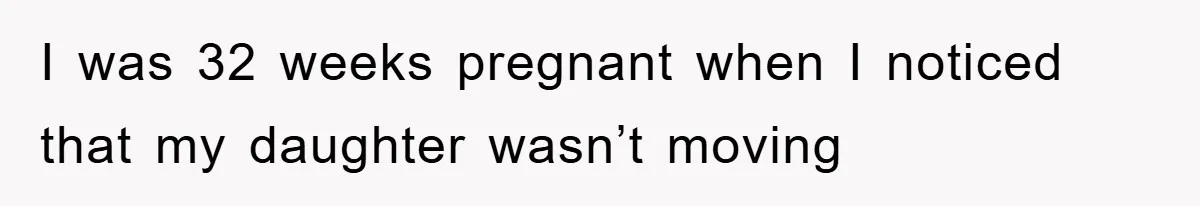 I was 32 weeks pregnant when I noticed that my daughter wasn’t moving