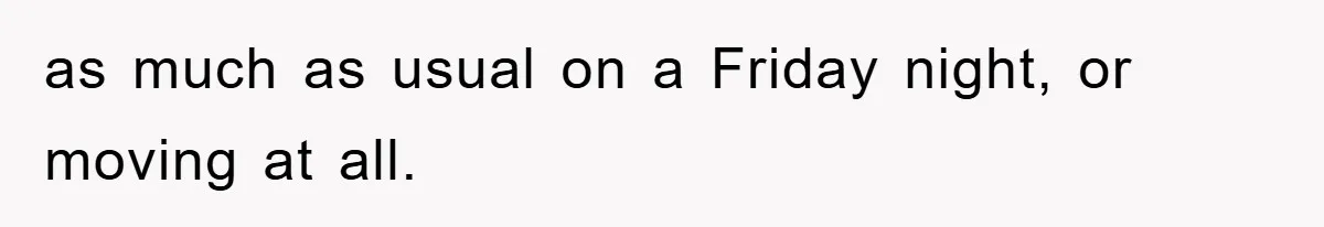 as much as usual on a Friday night, or moving at all.