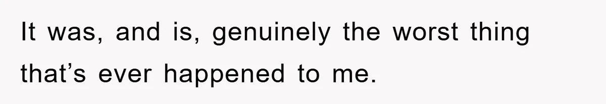 It was, and is, genuinely the worst thing that’s ever happened to me.