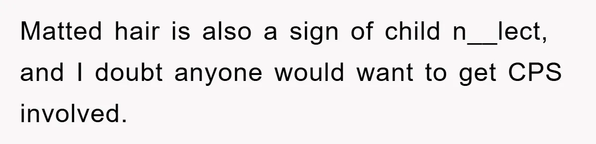 Matted hair is also a sign of child n__lect, and I doubt anyone would want to get CPS involved.