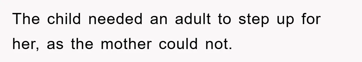 The child needed an adult to step up for her, as the mother could not.