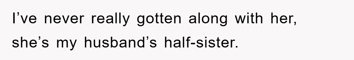 I’ve never really gotten along with her, she’s my husband’s half-sister.
