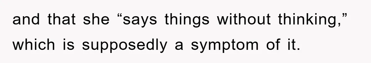 and that she “says things without thinking,” which is supposedly a symptom of it.