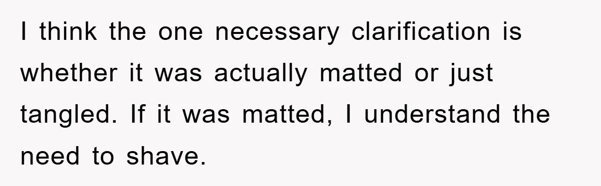 I think the one necessary clarification is whether it was actually matted or just tangled. If it was matted, I understand the need to shave.