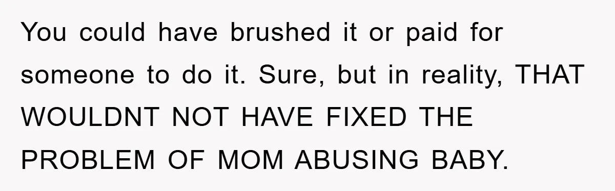 You could have brushed it or paid for someone to do it. Sure, but in reality, THAT WOULDNT NOT HAVE FIXED THE PROBLEM OF MOM ABUSING BABY.