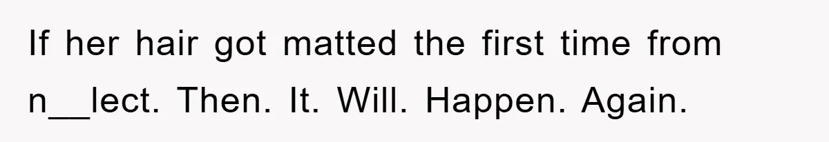 If her hair got matted the first time from n__lect. Then. It. Will. Happen. Again.