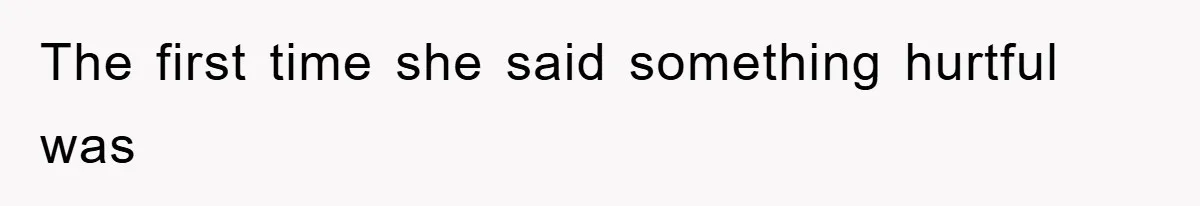 The first time she said something hurtful was