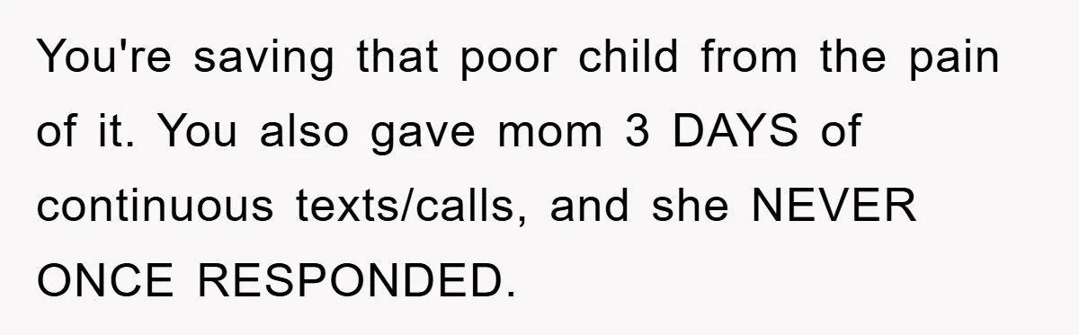 You're saving that poor child from the pain of it. You also gave mom 3 DAYS of continuous texts/calls, and she NEVER ONCE RESPONDED.