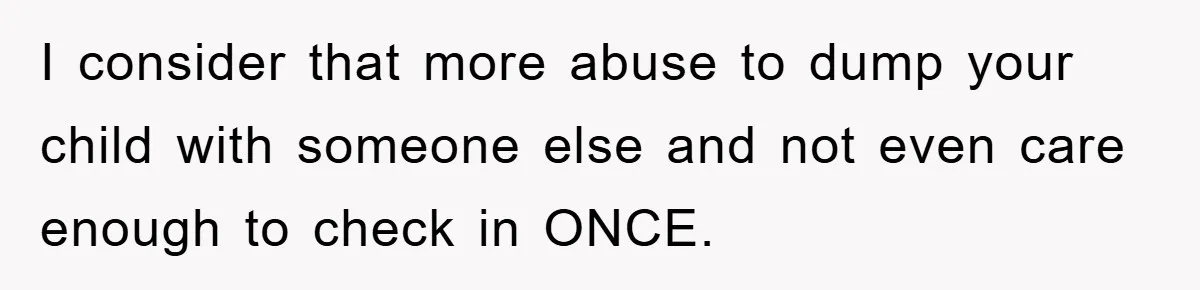 I consider that more abuse to dump your child with someone else and not even care enough to check in ONCE.
