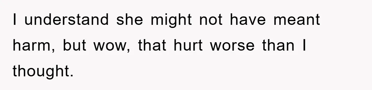 I understand she might not have meant harm, but wow, that hurt worse than I thought.
