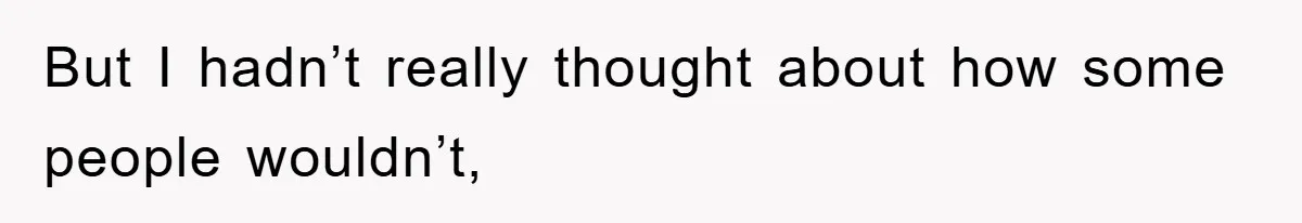 But I hadn’t really thought about how some people wouldn’t,