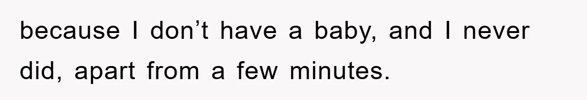 because I don’t have a baby, and I never did, apart from a few minutes.