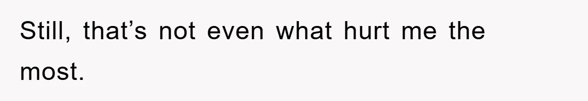 Still, that’s not even what hurt me the most.