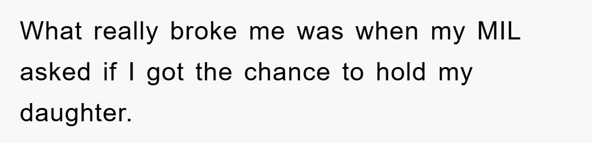 What really broke me was when my MIL asked if I got the chance to hold my daughter.