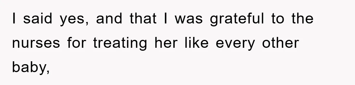 I said yes, and that I was grateful to the nurses for treating her like every other baby,