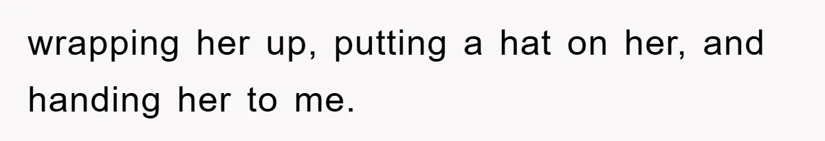 wrapping her up, putting a hat on her, and handing her to me.