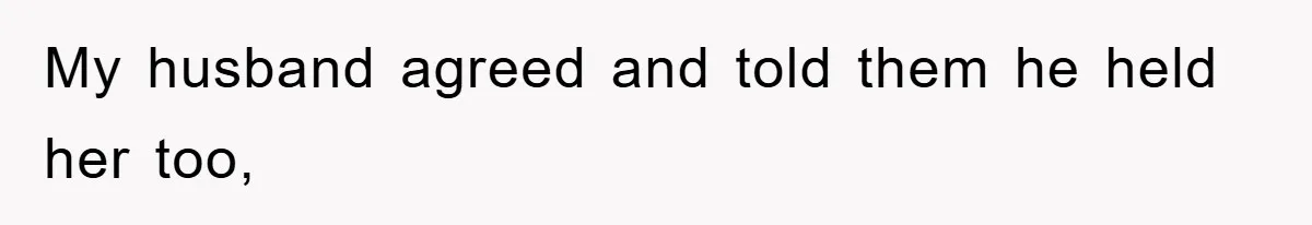 My husband agreed and told them he held her too,